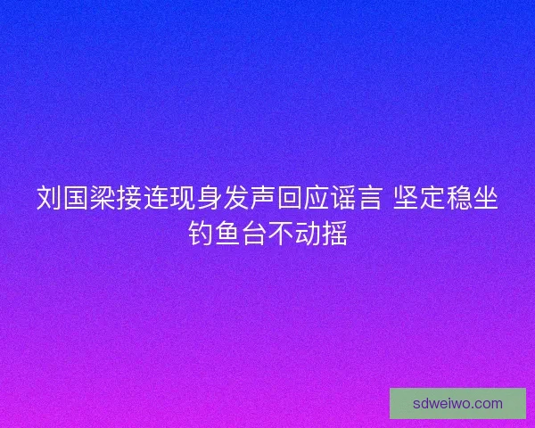 刘国梁接连现身发声回应谣言 坚定稳坐钓鱼台不动摇