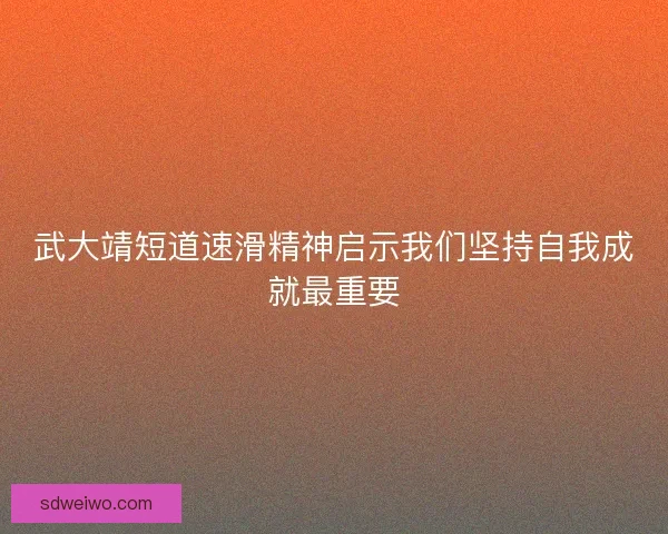 武大靖短道速滑精神启示我们坚持自我成就最重要