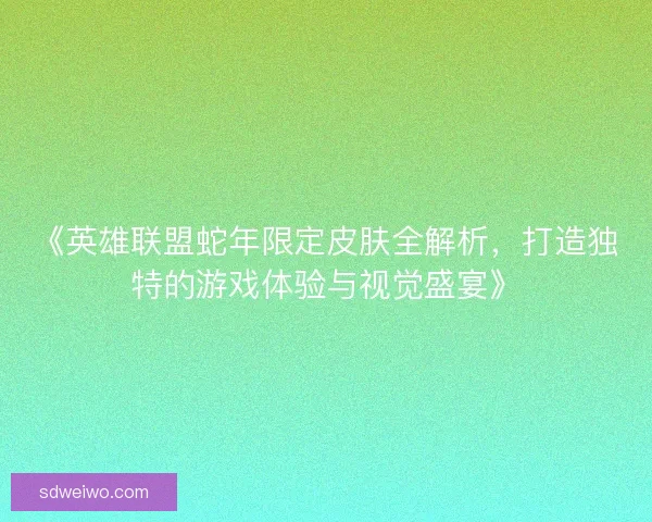 《英雄联盟蛇年限定皮肤全解析，打造独特的游戏体验与视觉盛宴》
