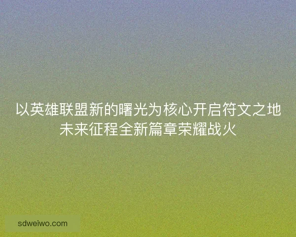 以英雄联盟新的曙光为核心开启符文之地未来征程全新篇章荣耀战火