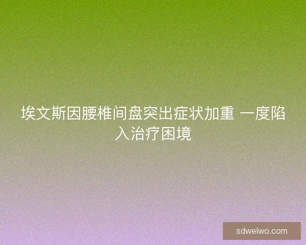 埃文斯因腰椎间盘突出症状加重 一度陷入治疗困境