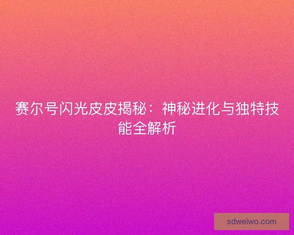 赛尔号闪光皮皮揭秘：神秘进化与独特技能全解析