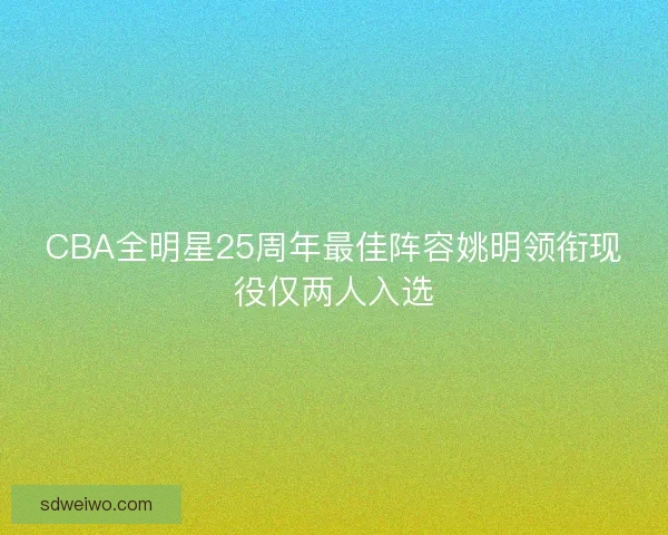 CBA全明星25周年最佳阵容姚明领衔现役仅两人入选