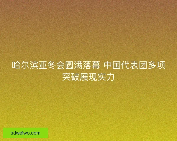 哈尔滨亚冬会圆满落幕 中国代表团多项突破展现实力