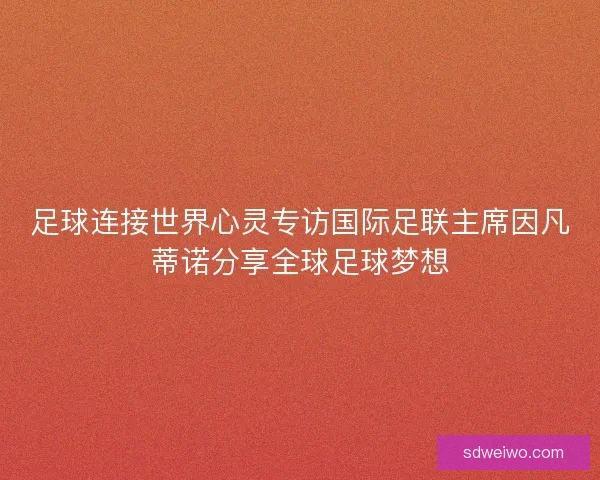 足球连接世界心灵专访国际足联主席因凡蒂诺分享全球足球梦想