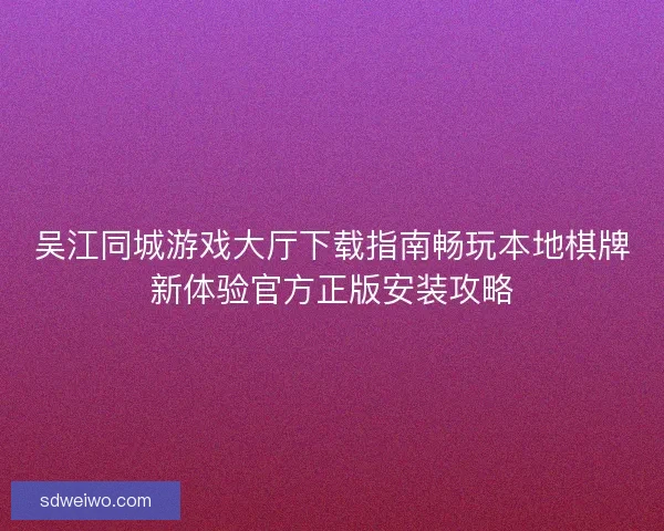 吴江同城游戏大厅下载指南畅玩本地棋牌新体验官方正版安装攻略