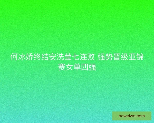 何冰娇终结安洗莹七连败 强势晋级亚锦赛女单四强