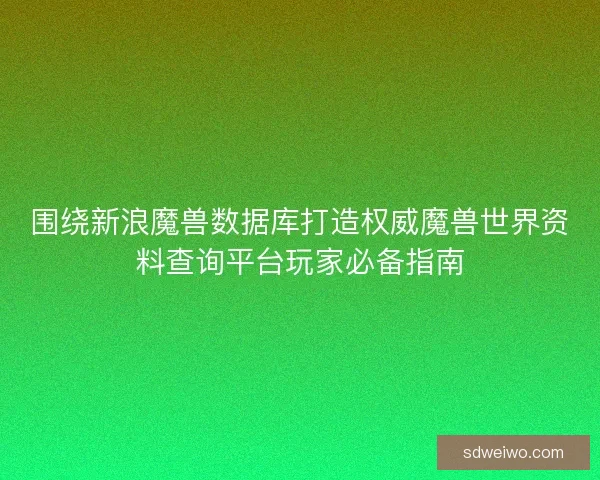 围绕新浪魔兽数据库打造权威魔兽世界资料查询平台玩家必备指南